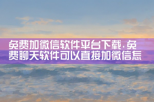免费加微信软件平台下载