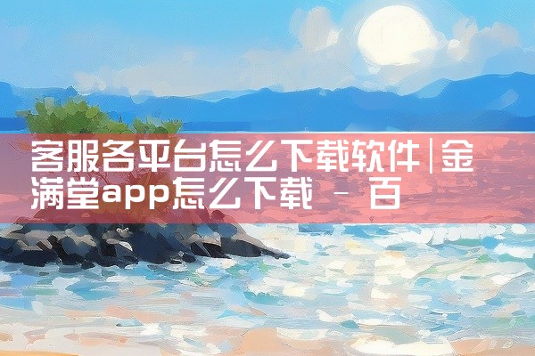 客服各平台怎么下载软件