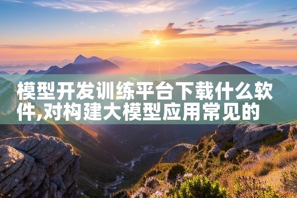 模型开发训练平台下载什么软件