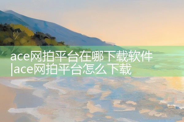 ace网拍平台在哪下载软件