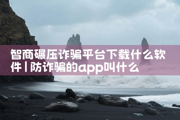 智商碾压诈骗平台下载什么软件