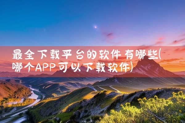 最全下载平台的软件有哪些