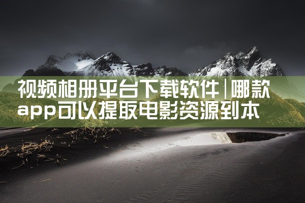 视频相册平台下载软件