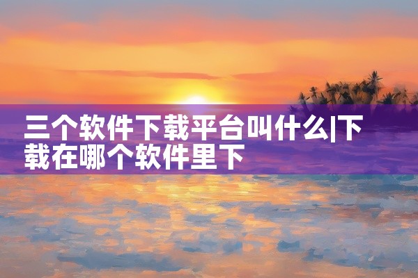 三个软件下载平台叫什么