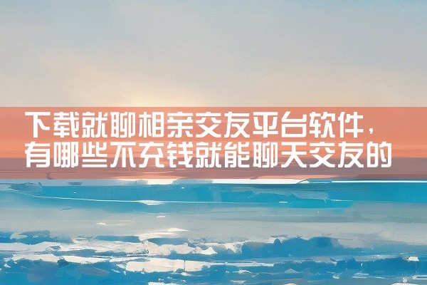 下载就聊相亲交友平台软件