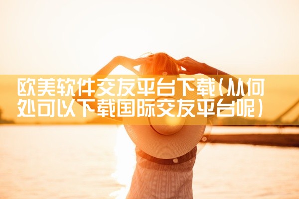 欧美软件交友平台下载